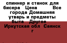 спиннер и станок для бисера › Цена ­ 500 - Все города Домашняя утварь и предметы быта » Другое   . Иркутская обл.,Саянск г.